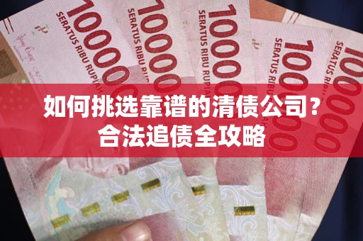 北京如何挑选靠谱的清债公司?合法追债全攻略 北京如何挑选靠谱的清债公司?合法追债全攻略
