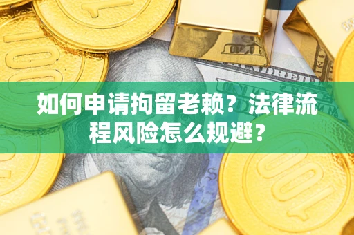 北京如何申请拘留老赖？法律流程风险怎么规避？
