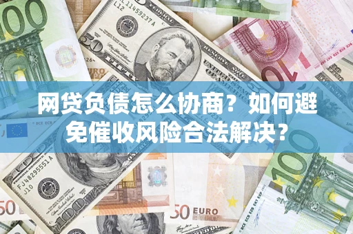 北京网贷负债怎么协商？如何避免催收风险合法解决？