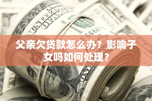北京父亲欠贷款怎么办？影响子女吗如何处理？