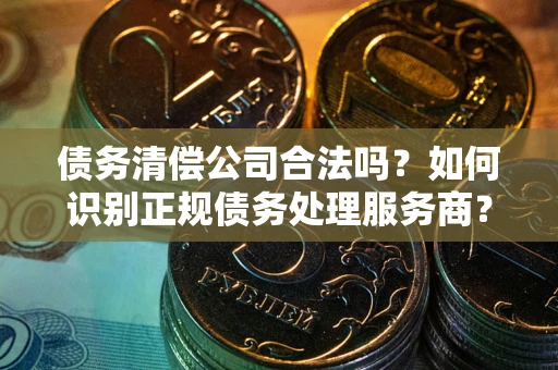 北京债务清偿公司合法吗？如何识别正规债务处理服务商？