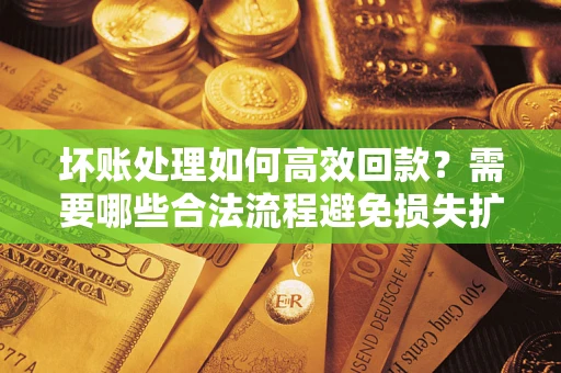 北京坏账处理如何高效回款？需要哪些合法流程避免损失扩大？