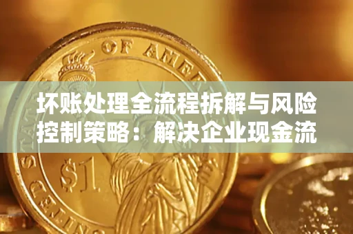 北京坏账处理全流程拆解与风险控制策略：解决企业现金流顽疾的实战指南