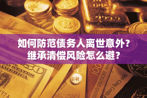 北京如何防范债务人离世意外？继承清偿风险怎么避？