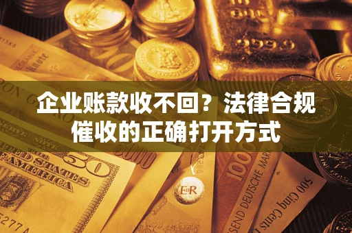 北京企业账款收不回？法律合规催收的正确打开方式