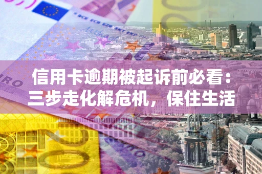 北京信用卡逾期被起诉前必看：三步走化解危机，保住生活尊严