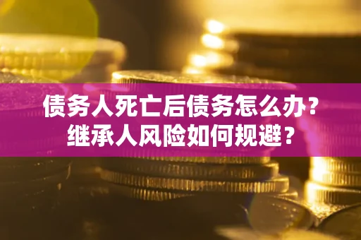 北京债务人死亡后债务怎么办？继承人风险如何规避？