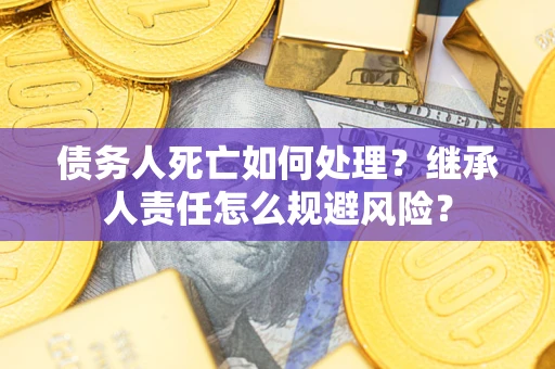 北京债务人死亡如何处理?继承人责任怎么规避风险? 北京债务人死亡如何处理?继承人责任怎么规避风险?