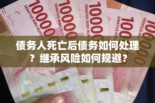 北京债务人死亡后债务如何处理？继承风险如何规避？