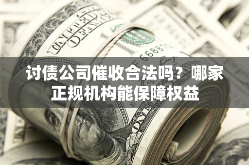 北京讨债公司催收合法吗？哪家正规机构能保障权益