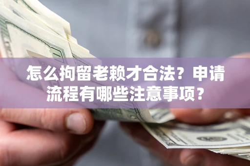 北京怎么拘留老赖才合法？申请流程有哪些注意事项？