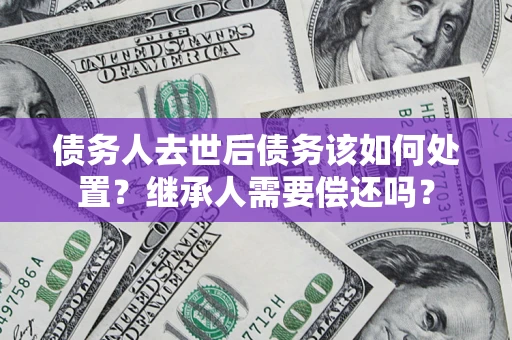 北京债务人去世后债务该如何处置？继承人需要偿还吗？