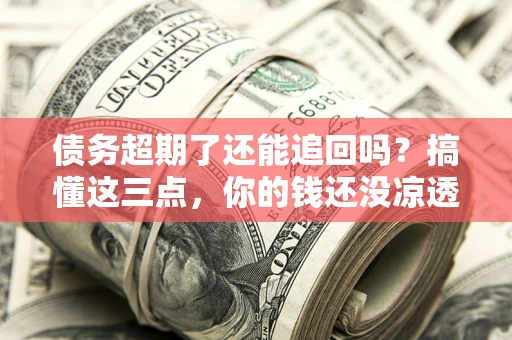 北京债务超期了还能追回吗？搞懂这三点，你的钱还没凉透