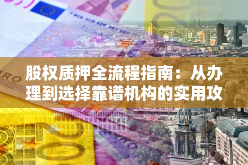 北京股权质押全流程指南：从办理到选择靠谱机构的实用攻略