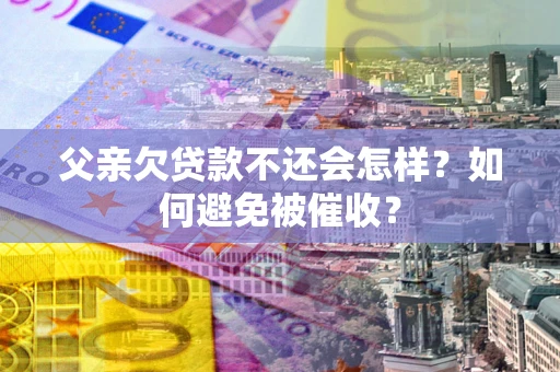 北京父亲欠贷款不还会怎样？如何避免被催收？