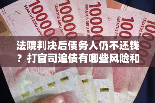 北京法院判决后债务人仍不还钱？打官司追债有哪些风险和技巧？