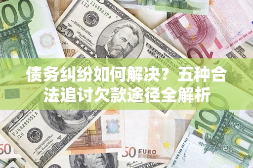 北京债务纠纷如何解决？五种合法追讨欠款途径全解析