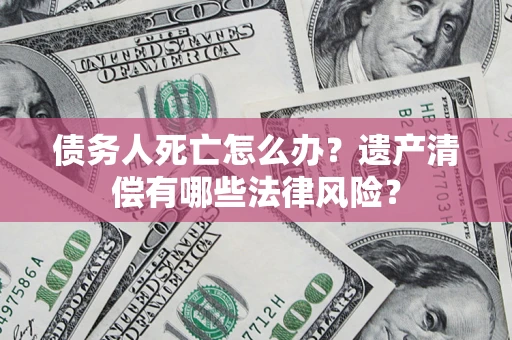 北京债务人死亡怎么办？遗产清偿有哪些法律风险？