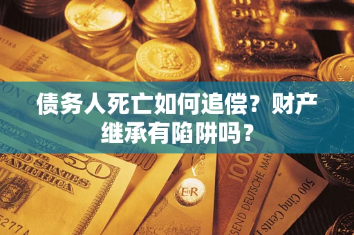 北京债务人死亡如何追偿？财产继承有陷阱吗？
