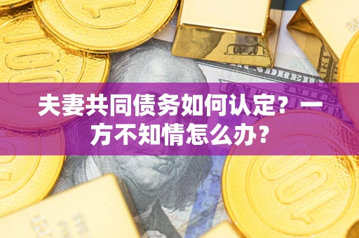 北京夫妻共同债务如何认定？一方不知情怎么办？