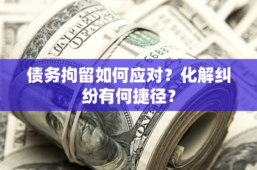 北京债务拘留如何应对？化解纠纷有何捷径？
