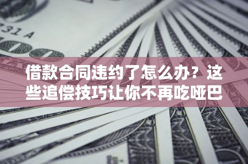 北京借款合同违约了怎么办？这些追偿技巧让你不再吃哑巴亏
