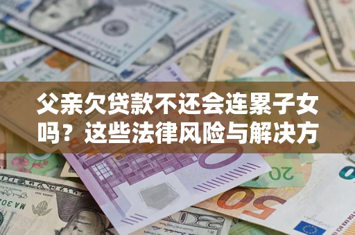 北京父亲欠贷款不还会连累子女吗？这些法律风险与解决方法要早知道！