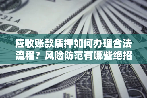 北京应收账款质押如何办理合法流程？风险防范有哪些绝招？