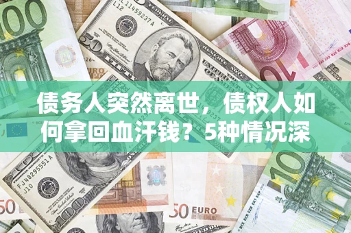 北京债务人突然离世，债权人如何拿回血汗钱？5种情况深度解析