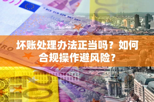 北京坏账处理办法正当吗？如何合规操作避风险？