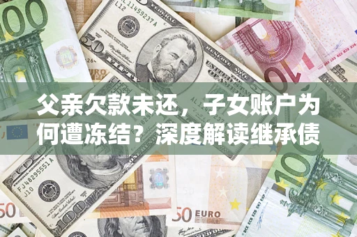 北京父亲欠款未还，子女账户为何遭冻结？深度解读继承债务迷局