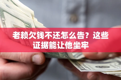 北京老赖欠钱不还怎么告？这些证据能让他坐牢