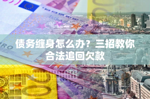 北京债务缠身怎么办？三招教你合法追回欠款