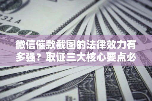 北京微信催款截图的法律效力有多强？取证三大核心要点必须知道！