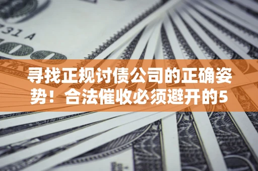 北京寻找正规讨债公司的正确姿势！合法催收必须避开的5大雷区