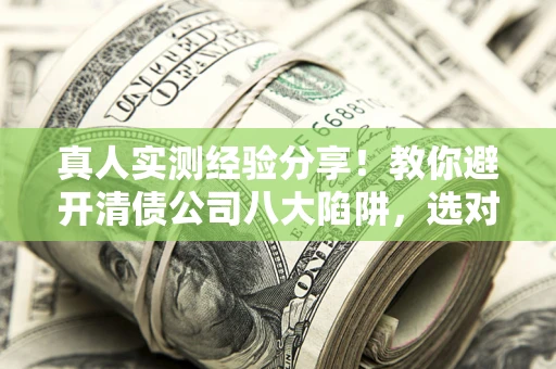 北京真人实测经验分享！教你避开清债公司八大陷阱，选对机构少走十年弯路