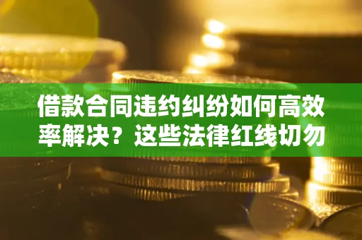 北京借款合同违约纠纷如何高效率解决？这些法律红线切勿触碰