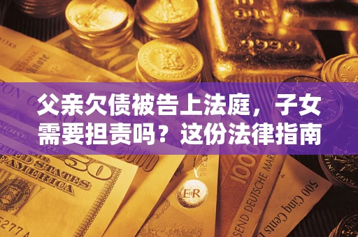北京父亲欠债被告上法庭，子女需要担责吗？这份法律指南必须看完