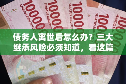 北京债务人离世后怎么办？三大继承风险必须知道，看这篇就够了