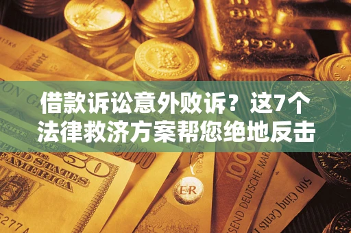 北京借款诉讼意外败诉？这7个法律救济方案帮您绝地反击！