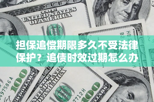 北京担保追偿期限多久不受法律保护？追债时效过期怎么办？
