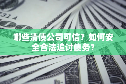 北京哪些清债公司可信？如何安全合法追讨债务？