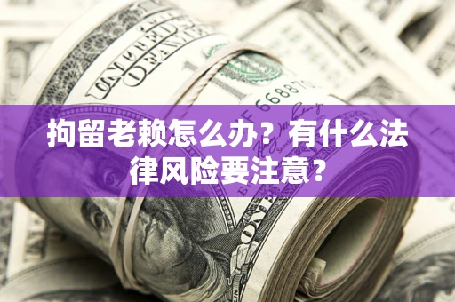 北京拘留老赖怎么办？有什么法律风险要注意？