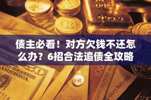 北京债主必看！对方欠钱不还怎么办？6招合法追债全攻略