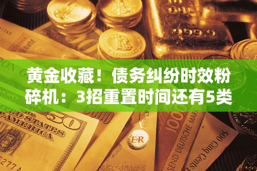 北京黄金收藏！债务纠纷时效粉碎机：3招重置时间还有5类不设年限的特殊债务