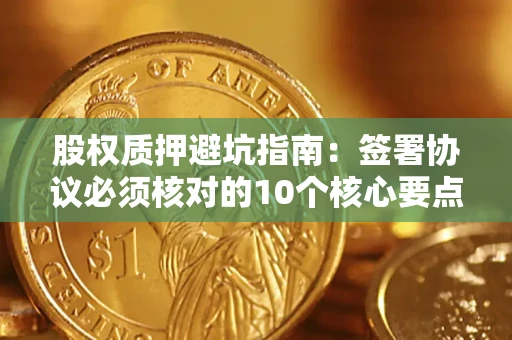 北京股权质押避坑指南:签署协议必须核对的10个核心要点 北京股权质押避坑指南:签署协议必须核对的10个核心要点