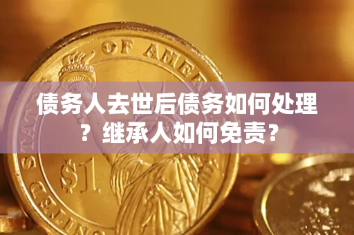 北京债务人去世后债务如何处理？继承人如何免责？