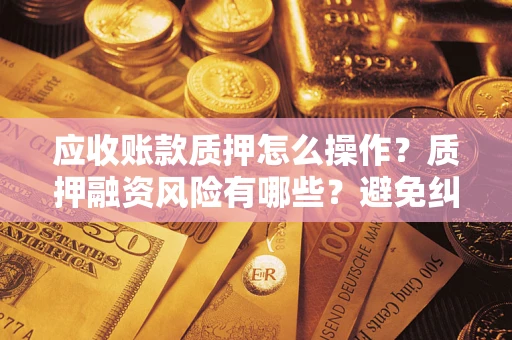 北京应收账款质押怎么操作？质押融资风险有哪些？避免纠纷高效融资技巧