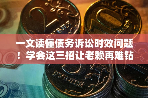 北京一文读懂债务诉讼时效问题！学会这三招让老赖再难钻空子