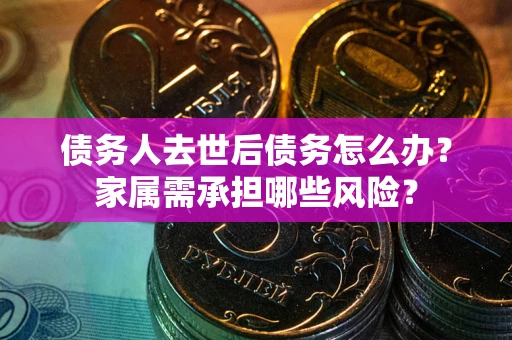 北京债务人去世后债务怎么办？家属需承担哪些风险？